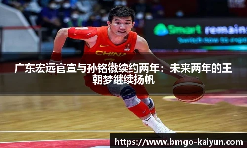广东宏远官宣与孙铭徽续约两年：未来两年的王朝梦继续扬帆