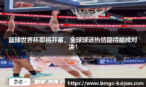 篮球世界杯即将开幕，全球球迷热情期待巅峰对决！