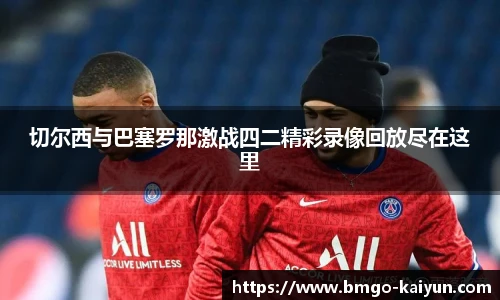 切尔西与巴塞罗那激战四二精彩录像回放尽在这里