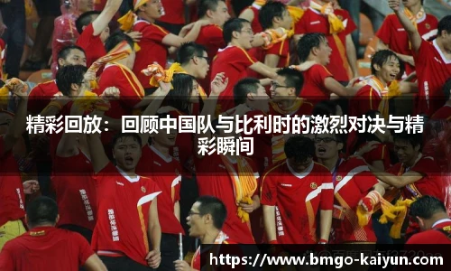 精彩回放：回顾中国队与比利时的激烈对决与精彩瞬间