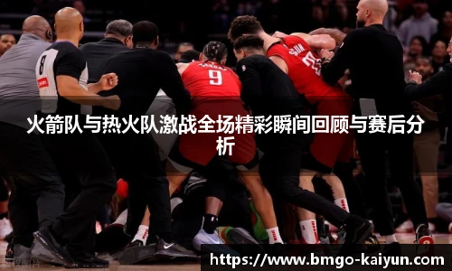 火箭队与热火队激战全场精彩瞬间回顾与赛后分析