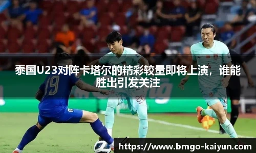泰国U23对阵卡塔尔的精彩较量即将上演，谁能胜出引发关注